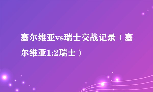 塞尔维亚vs瑞士交战记录（塞尔维亚1:2瑞士）