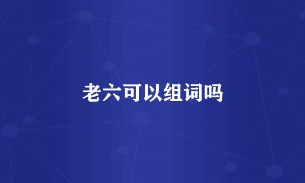老六可以组词吗