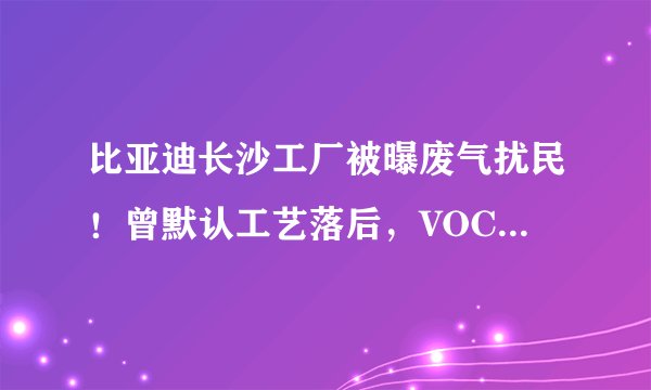 比亚迪长沙工厂被曝废气扰民！曾默认工艺落后，VOCs未经处理直排！政府已成立调查组