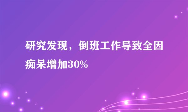 研究发现，倒班工作导致全因痴呆增加30%