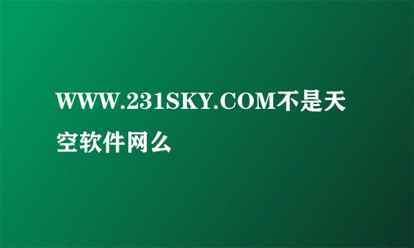 WWW.231SKY.COM不是天空软件网么