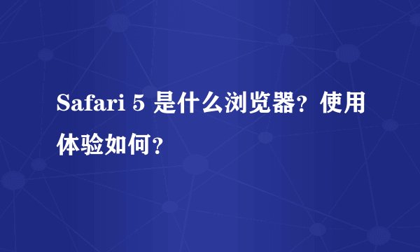 Safari 5 是什么浏览器？使用体验如何？
