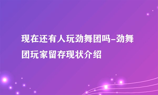 现在还有人玩劲舞团吗-劲舞团玩家留存现状介绍