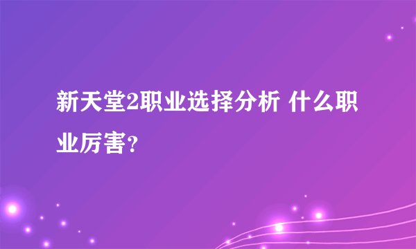 新天堂2职业选择分析 什么职业厉害？