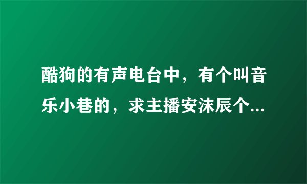 酷狗的有声电台中，有个叫音乐小巷的，求主播安沫辰个人资料。谢谢哈。