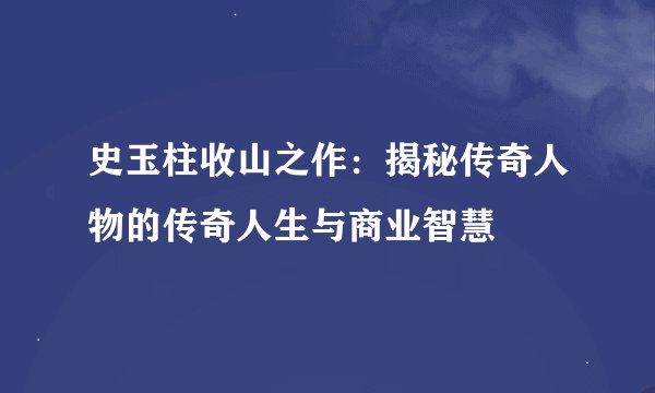 史玉柱收山之作：揭秘传奇人物的传奇人生与商业智慧