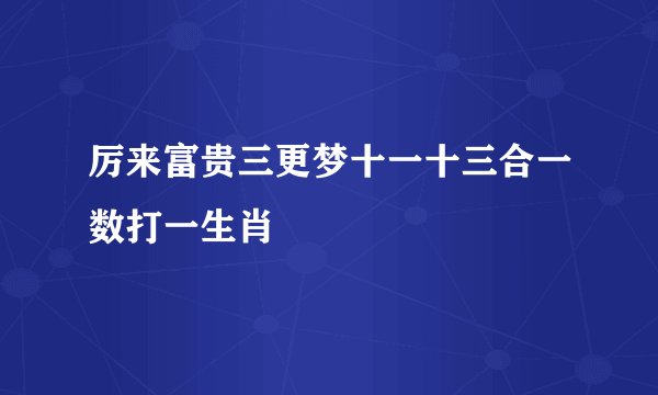 厉来富贵三更梦十一十三合一数打一生肖