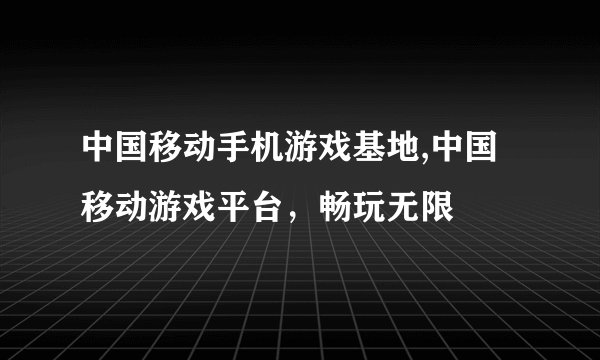 中国移动手机游戏基地,中国移动游戏平台，畅玩无限