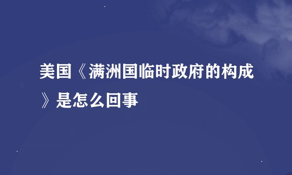 美国《满洲国临时政府的构成》是怎么回事