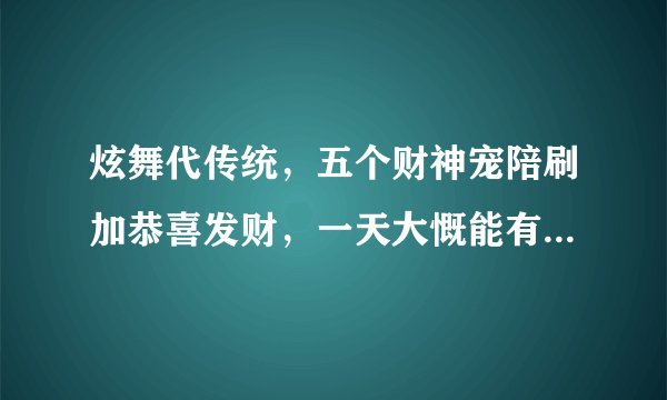 炫舞代传统，五个财神宠陪刷加恭喜发财，一天大慨能有多少点卷？不算工资那些