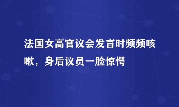 法国女高官议会发言时频频咳嗽，身后议员一脸惊愕