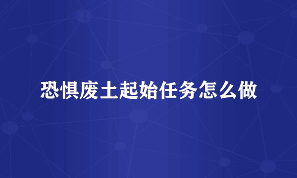 恐惧废土起始任务怎么做