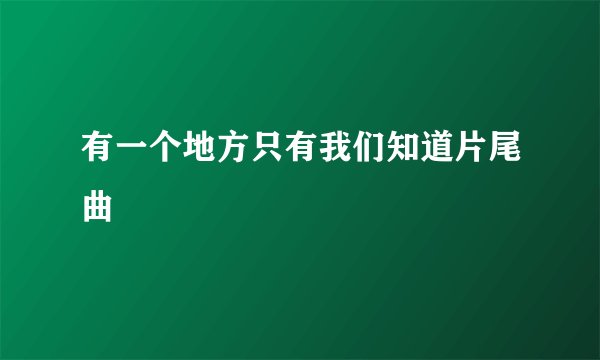 有一个地方只有我们知道片尾曲