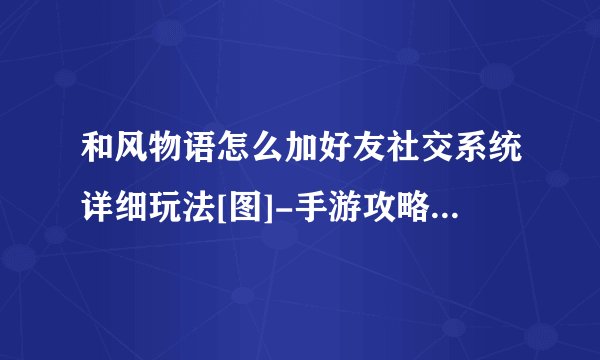 和风物语怎么加好友社交系统详细玩法[图]-手游攻略-游戏鸟手游网