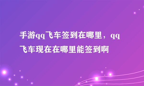 手游qq飞车签到在哪里，qq飞车现在在哪里能签到啊