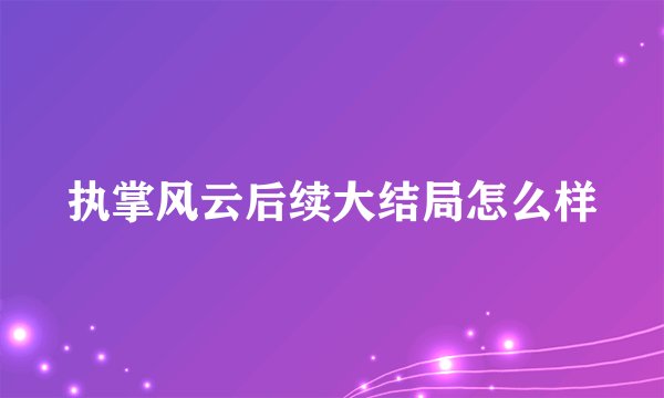 执掌风云后续大结局怎么样