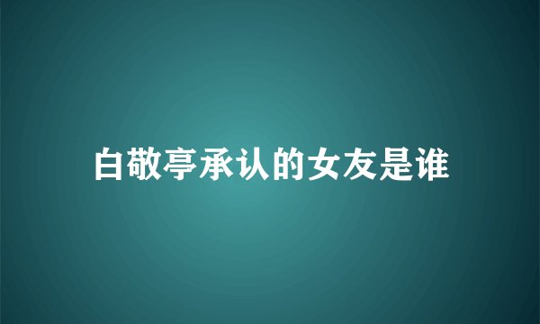 白敬亭承认的女友是谁