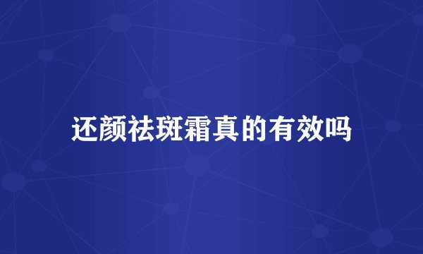 还颜祛斑霜真的有效吗