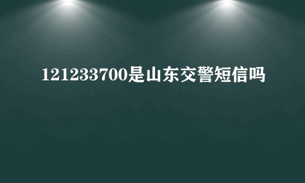 121233700是山东交警短信吗