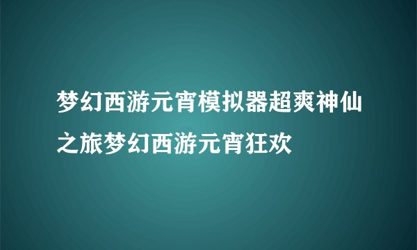 梦幻西游元宵模拟器超爽神仙之旅梦幻西游元宵狂欢