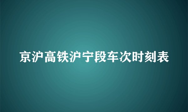 京沪高铁沪宁段车次时刻表