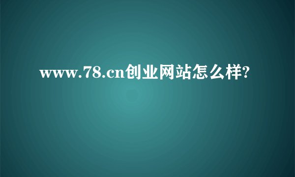 www.78.cn创业网站怎么样?
