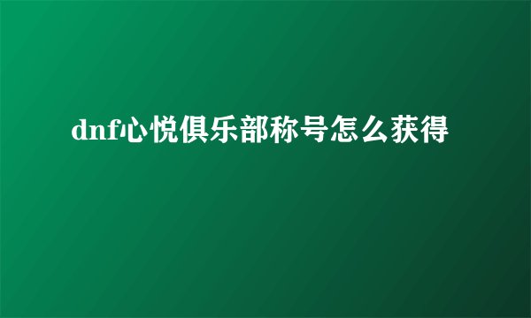 dnf心悦俱乐部称号怎么获得