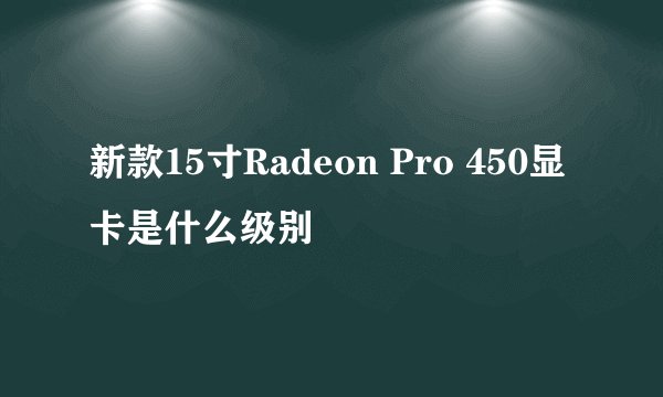 新款15寸Radeon Pro 450显卡是什么级别