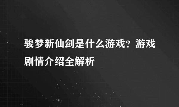 骏梦新仙剑是什么游戏？游戏剧情介绍全解析