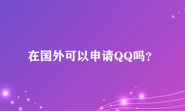 在国外可以申请QQ吗？