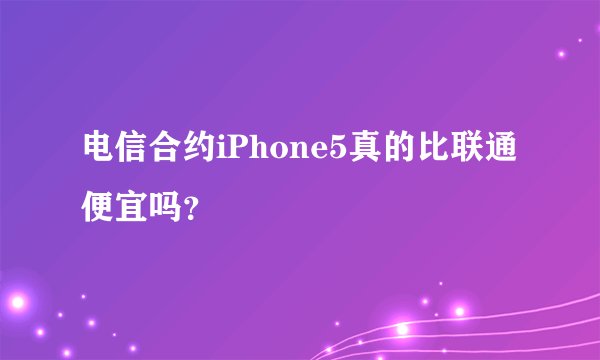 电信合约iPhone5真的比联通便宜吗？
