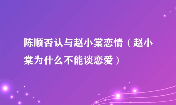 陈顺否认与赵小棠恋情（赵小棠为什么不能谈恋爱）
