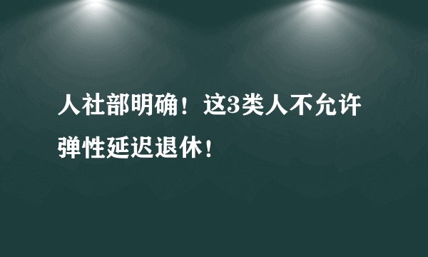 人社部明确！这3类人不允许弹性延迟退休！