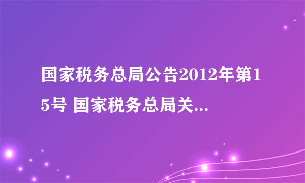 国家税务总局公告2012年第15号 国家税务总局关于企业所得税应纳税所得额若干税务处理问题的公告[条款失效]