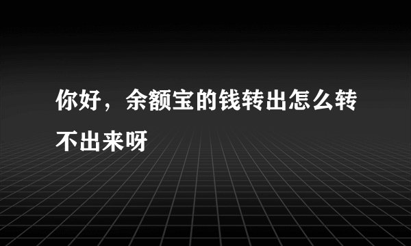 你好，余额宝的钱转出怎么转不出来呀