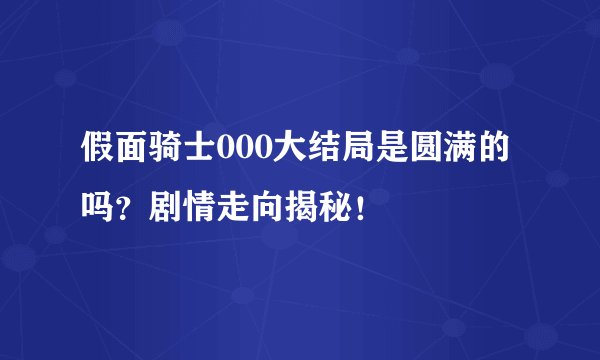 假面骑士000大结局是圆满的吗？剧情走向揭秘！