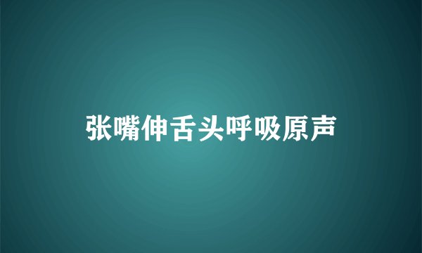 张嘴伸舌头呼吸原声