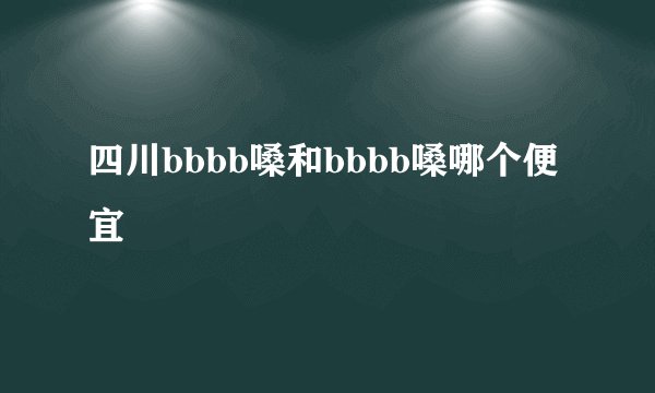 四川bbbb嗓和bbbb嗓哪个便宜