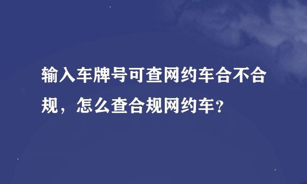 输入车牌号可查网约车合不合规，怎么查合规网约车？