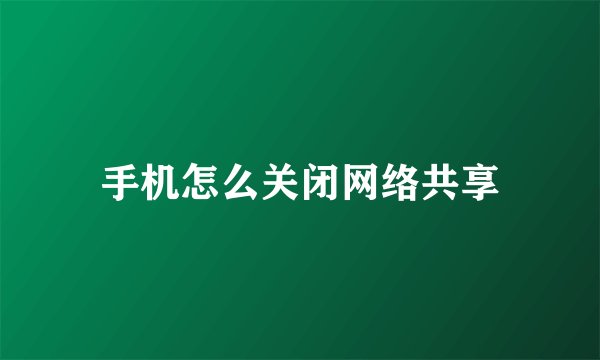 手机怎么关闭网络共享