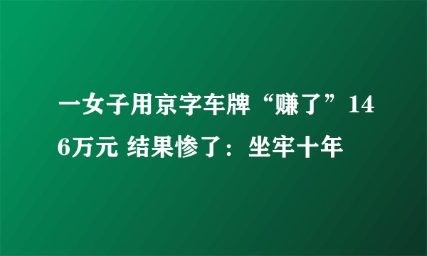 一女子用京字车牌“赚了”146万元 结果惨了：坐牢十年
