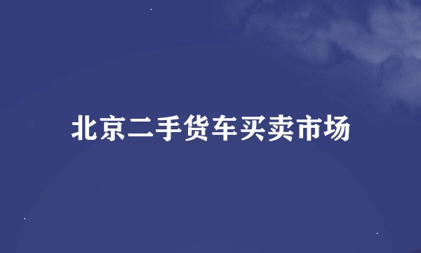 北京二手货车买卖市场