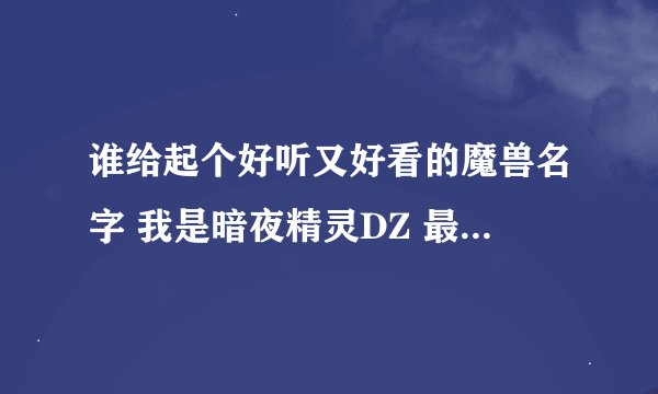 谁给起个好听又好看的魔兽名字 我是暗夜精灵DZ 最好是英文名 20分```