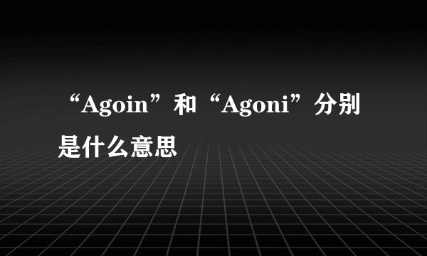 “Agoin”和“Agoni”分别是什么意思