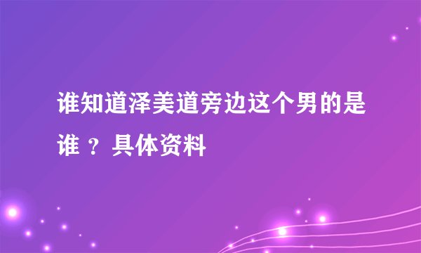 谁知道泽美道旁边这个男的是谁 ？具体资料