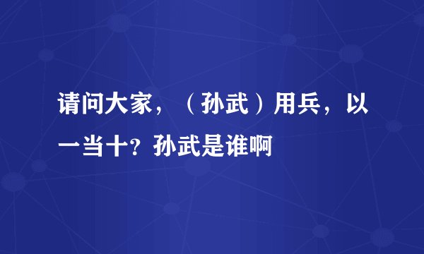 请问大家，（孙武）用兵，以一当十？孙武是谁啊
