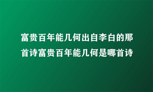 富贵百年能几何出自李白的那首诗富贵百年能几何是哪首诗