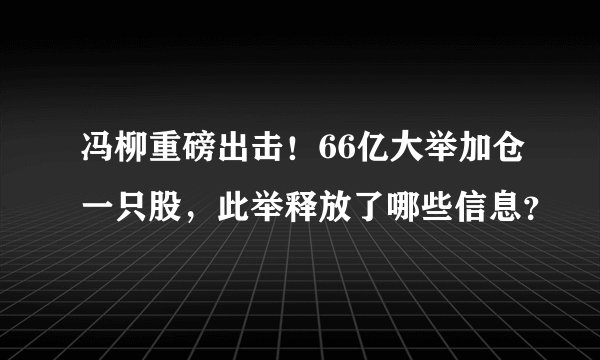 冯柳重磅出击！66亿大举加仓一只股，此举释放了哪些信息？
