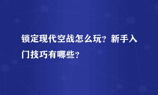 锁定现代空战怎么玩？新手入门技巧有哪些？