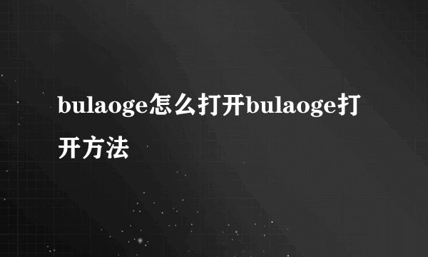 bulaoge怎么打开bulaoge打开方法